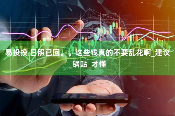 易投投 日照已回。。这些钱真的不要乱花啊_建议_锅贴_才懂
