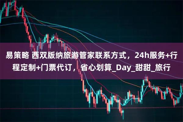 易策略 西双版纳旅游管家联系方式，24h服务+行程定制+门票代订，省心划算_Day_甜甜_旅行