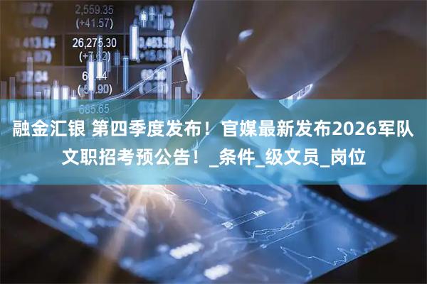 融金汇银 第四季度发布！官媒最新发布2026军队文职招考预公告！_条件_级文员_岗位