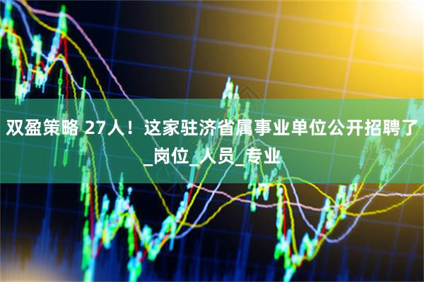 双盈策略 27人！这家驻济省属事业单位公开招聘了_岗位_人员_专业