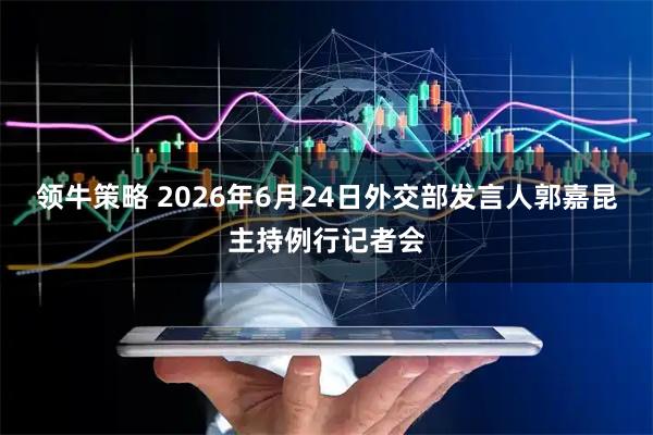 领牛策略 2026年6月24日外交部发言人郭嘉昆主持例行记者会