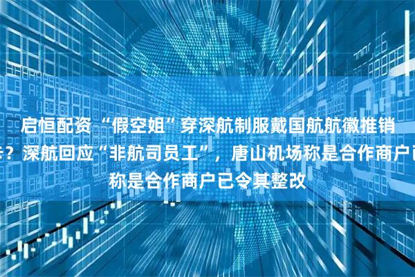 启恒配资 “假空姐”穿深航制服戴国航航徽推销航空储值卡？深航回应“非航司员工”，唐山机场称是合作商户已令其整改