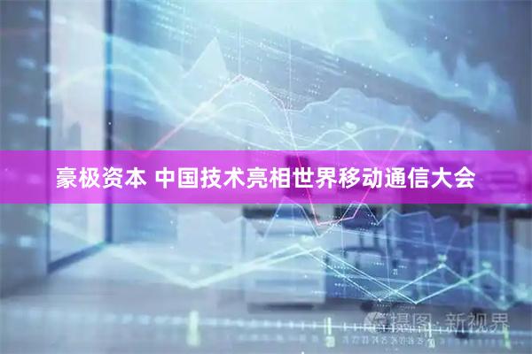 豪极资本 中国技术亮相世界移动通信大会