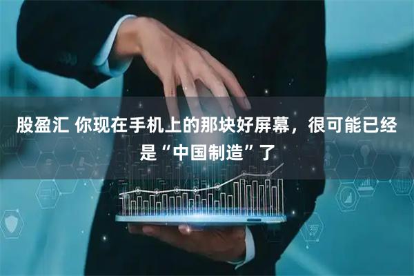 股盈汇 你现在手机上的那块好屏幕，很可能已经是“中国制造”了