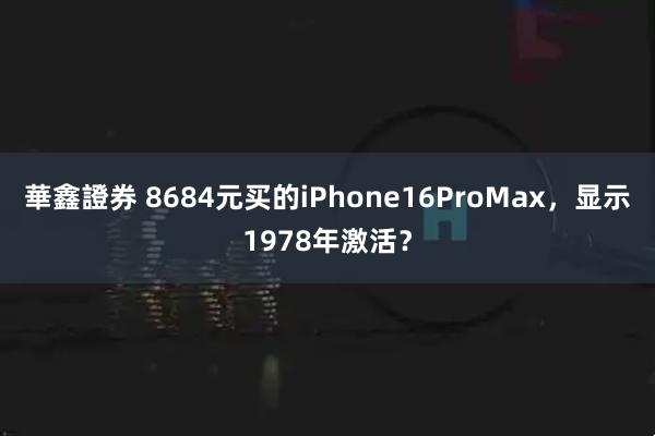華鑫證券 8684元买的iPhone16ProMax，显示1978年激活？